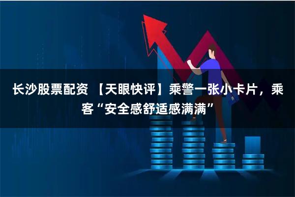 长沙股票配资 【天眼快评】乘警一张小卡片，乘客“安全感舒适感满满”