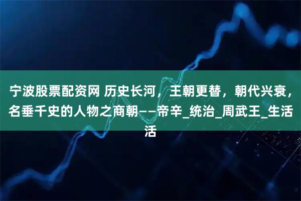 宁波股票配资网 历史长河，王朝更替，朝代兴衰，名垂千史的人物之商朝——帝辛_统治_周武王_生活