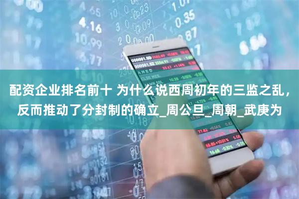 配资企业排名前十 为什么说西周初年的三监之乱,反而推动了分封制的确立_周公旦_周朝_武庚为