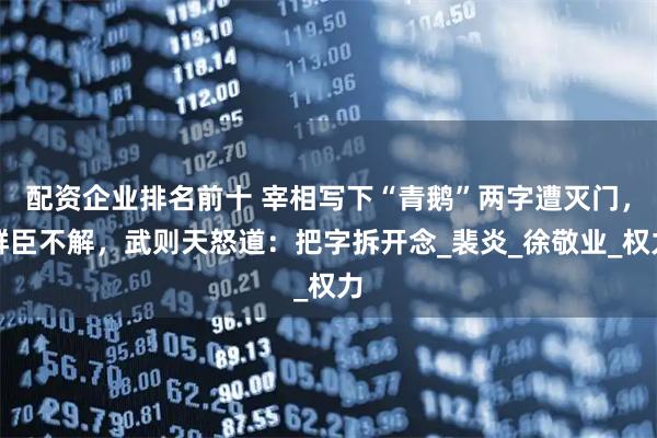 配资企业排名前十 宰相写下“青鹅”两字遭灭门，群臣不解，武则天怒道：把字拆开念_裴炎_徐敬业_权力