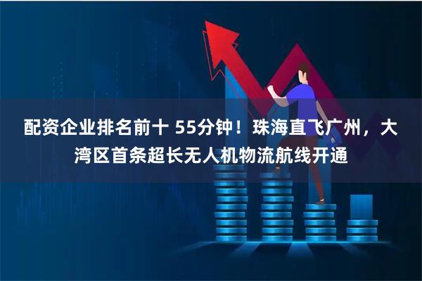 配资企业排名前十 55分钟!珠海直飞广州,大湾区首条超长无人机物流航线开通