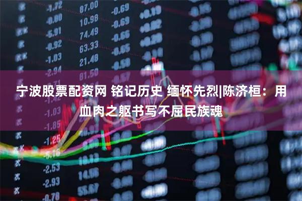 宁波股票配资网 铭记历史 缅怀先烈|陈济桓：用血肉之躯书写不屈民族魂