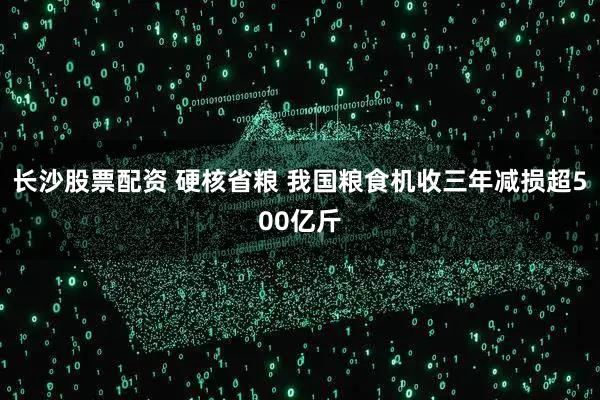 长沙股票配资 硬核省粮 我国粮食机收三年减损超500亿斤
