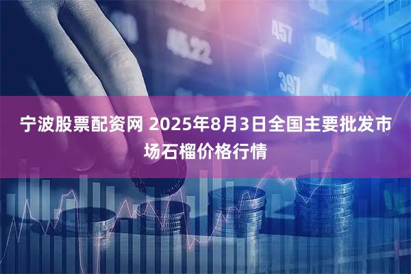 宁波股票配资网 2025年8月3日全国主要批发市场石榴价格行情