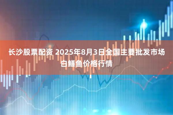 长沙股票配资 2025年8月3日全国主要批发市场白鳝鱼价格行情