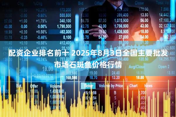 配资企业排名前十 2025年8月3日全国主要批发市场石斑鱼价格行情