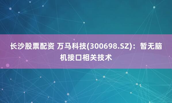 长沙股票配资 万马科技(300698.SZ)：暂无脑机接口相关技术