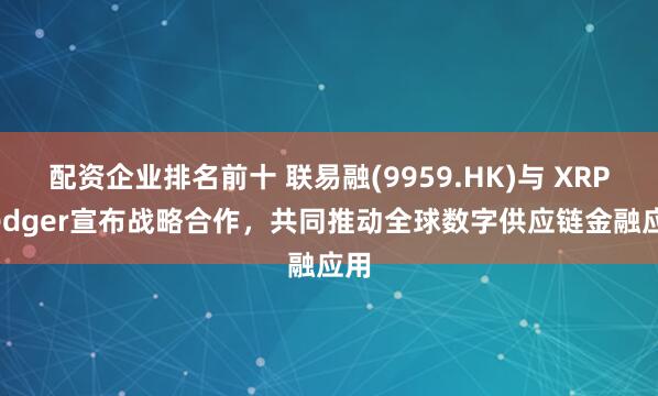 配资企业排名前十 联易融(9959.HK)与 XRP Ledger宣布战略合作,共同推动全球数字供应链金融应用