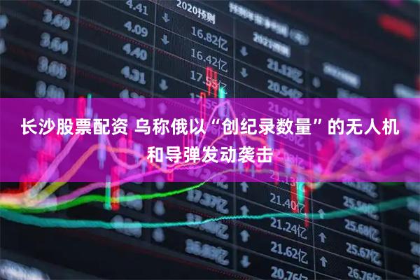 长沙股票配资 乌称俄以“创纪录数量”的无人机和导弹发动袭击