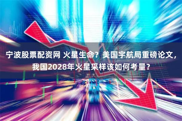 宁波股票配资网 火星生命？美国宇航局重磅论文，我国2028年火星采样该如何考量？