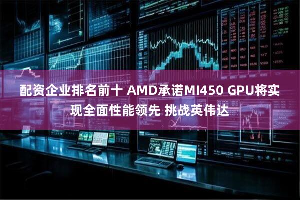 配资企业排名前十 AMD承诺MI450 GPU将实现全面性能领先 挑战英伟达