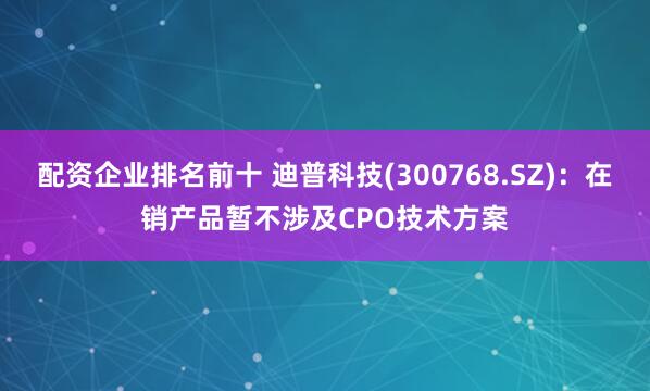 配资企业排名前十 迪普科技(300768.SZ)：在销产品暂不涉及CPO技术方案