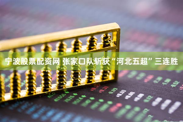 宁波股票配资网 张家口队斩获“河北五超”三连胜