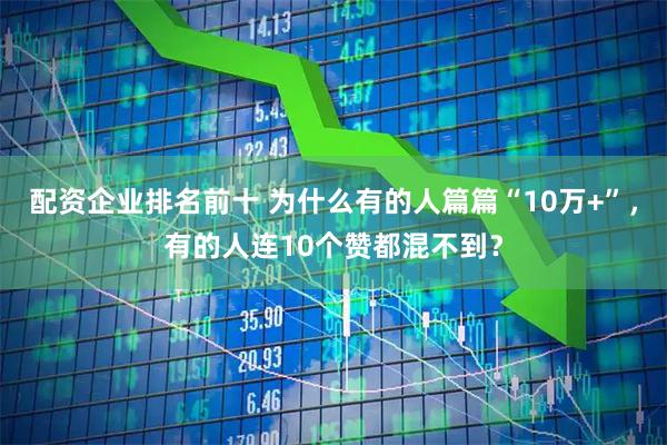 配资企业排名前十 为什么有的人篇篇“10万+”,有的人连10个赞都混不到?