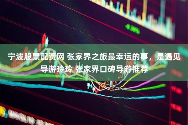 宁波股票配资网 张家界之旅最幸运的事,是遇见导游玲玲 张家界口碑导游推荐