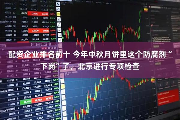 配资企业排名前十 今年中秋月饼里这个防腐剂“下岗”了,北京进行专项检查