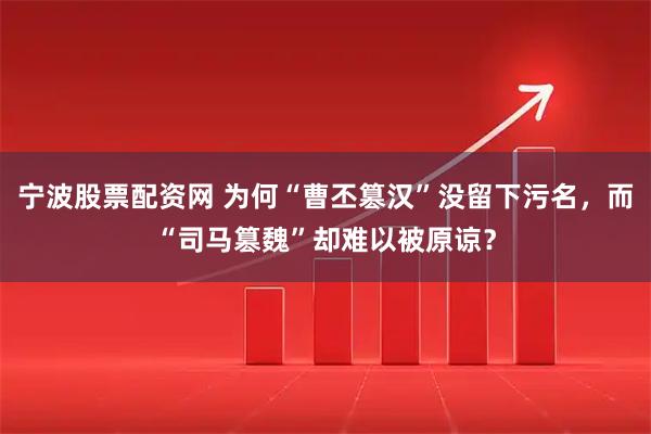宁波股票配资网 为何“曹丕篡汉”没留下污名,而“司马篡魏”却难以被原谅?