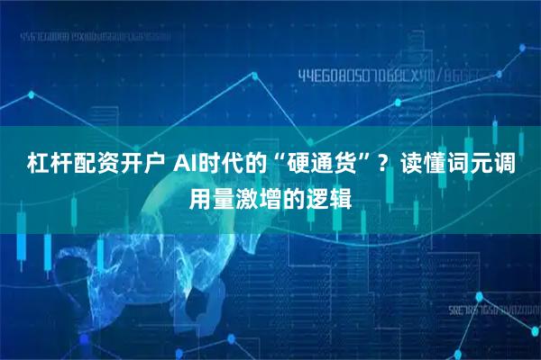 杠杆配资开户 AI时代的“硬通货”？读懂词元调用量激增的逻辑