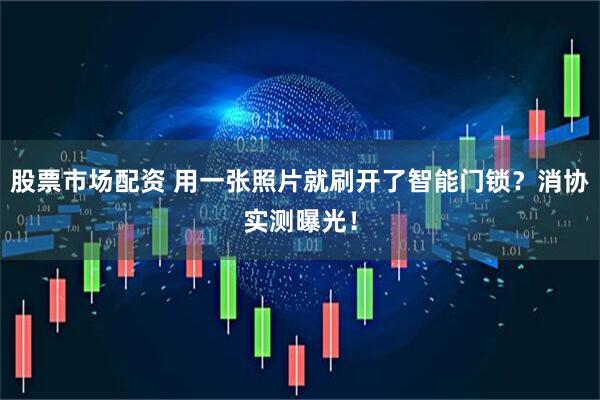 股票市场配资 用一张照片就刷开了智能门锁？消协实测曝光！
