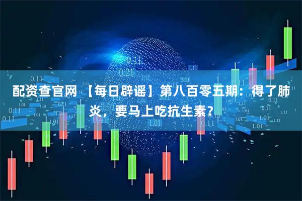 配资查官网 【每日辟谣】第八百零五期：得了肺炎，要马上吃抗生素？