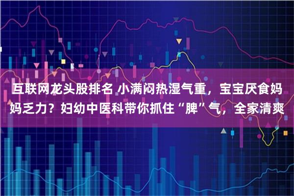 互联网龙头股排名 小满闷热湿气重，宝宝厌食妈妈乏力？妇幼中医科带你抓住“脾”气，全家清爽