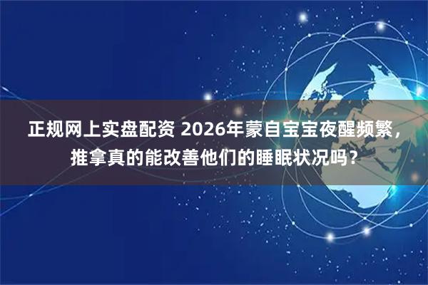 正规网上实盘配资 2026年蒙自宝宝夜醒频繁，推拿真的能改善他们的睡眠状况吗？