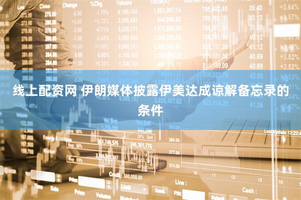 线上配资网 伊朗媒体披露伊美达成谅解备忘录的条件