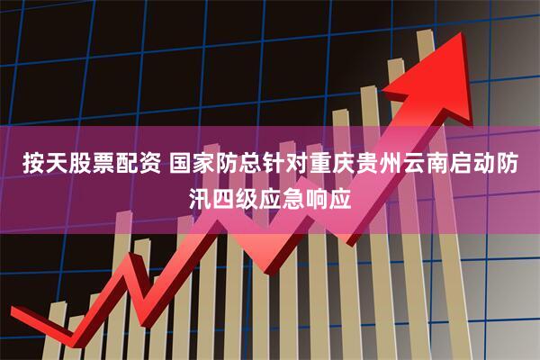 按天股票配资 国家防总针对重庆贵州云南启动防汛四级应急响应